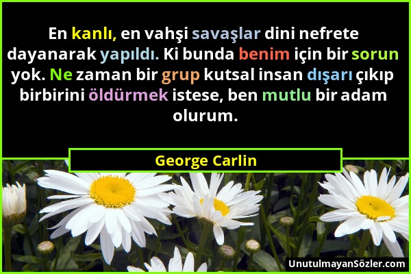 George Carlin - En kanlı, en vahşi savaşlar dini nefrete dayanarak yapıldı. Ki bunda benim için bir sorun yok. Ne zaman bir grup kutsal insan dışarı ç...