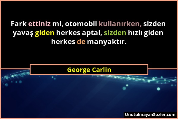 George Carlin - Fark ettiniz mi, otomobil kullanırken, sizden yavaş giden herkes aptal, sizden hızlı giden herkes de manyaktır....