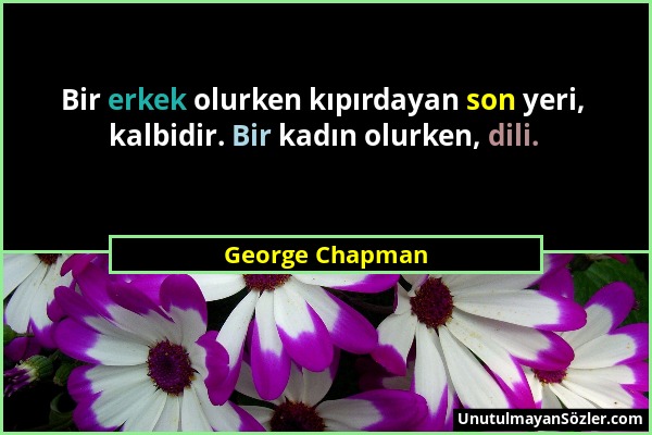 George Chapman - Bir erkek olurken kıpırdayan son yeri, kalbidir. Bir kadın olurken, dili....