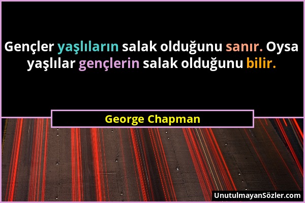 George Chapman - Gençler yaşlıların salak olduğunu sanır. Oysa yaşlılar gençlerin salak olduğunu bilir....