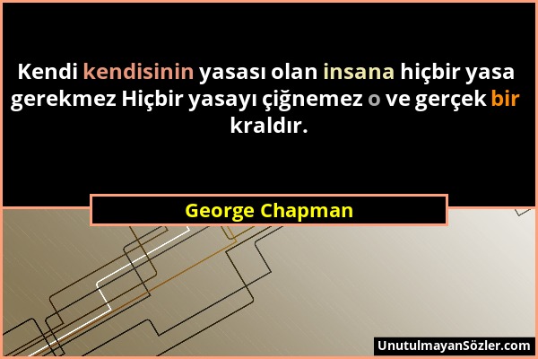 George Chapman - Kendi kendisinin yasası olan insana hiçbir yasa gerekmez Hiçbir yasayı çiğnemez o ve gerçek bir kraldır....