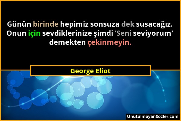 George Eliot - Günün birinde hepimiz sonsuza dek susacağız. Onun için sevdiklerinize şimdi 'Seni seviyorum' demekten çekinmeyin....