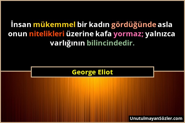 George Eliot - İnsan mükemmel bir kadın gördüğünde asla onun nitelikleri üzerine kafa yormaz; yalnızca varlığının bilincindedir....