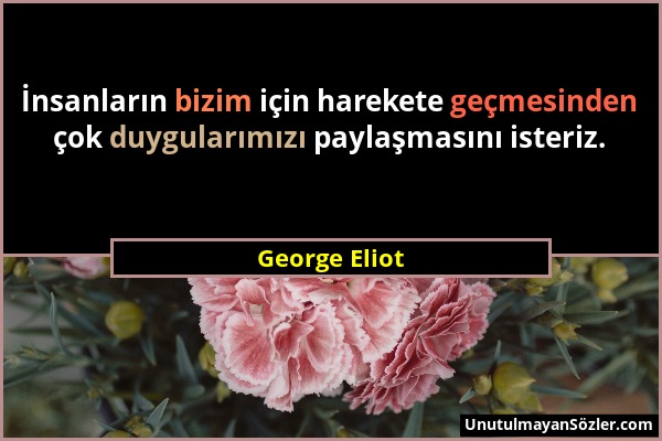 George Eliot - İnsanların bizim için harekete geçmesinden çok duygularımızı paylaşmasını isteriz....