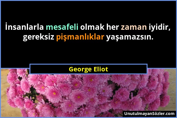 George Eliot - İnsanlarla mesafeli olmak her zaman iyidir, gereksiz pişmanlıklar yaşamazsın....