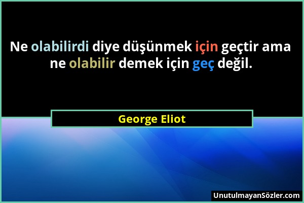 George Eliot - Ne olabilirdi diye düşünmek için geçtir ama ne olabilir demek için geç değil....