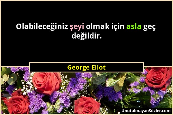 George Eliot - Olabileceğiniz şeyi olmak için asla geç değildir....