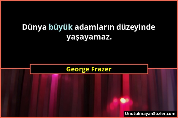 George Frazer - Dünya büyük adamların düzeyinde yaşayamaz....