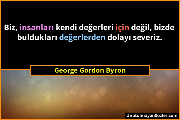 George Gordon Byron - Biz, insanları kendi değerleri için değil, bizde buldukları değerlerden dolayı severiz....