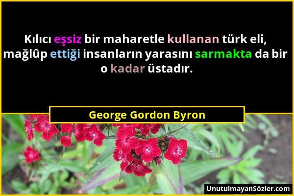 George Gordon Byron - Kılıcı eşsiz bir maharetle kullanan türk eli, mağlûp ettiği insanların yarasını sarmakta da bir o kadar üstadır....
