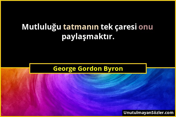 George Gordon Byron - Mutluluğu tatmanın tek çaresi onu paylaşmaktır....