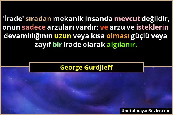 George Gurdjieff - 'İrade' sıradan mekanik insanda mevcut değildir, onun sadece arzuları vardır; ve arzu ve isteklerin devamlılığının uzun veya kısa o...