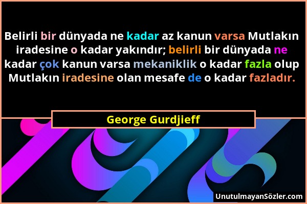 George Gurdjieff - Belirli bir dünyada ne kadar az kanun varsa Mutlakın iradesine o kadar yakındır; belirli bir dünyada ne kadar çok kanun varsa mekan...