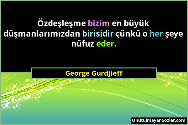 George Gurdjieff - Özdeşleşme bizim en büyük düşmanlarımızdan birisidir çünkü o her şeye nüfuz eder....