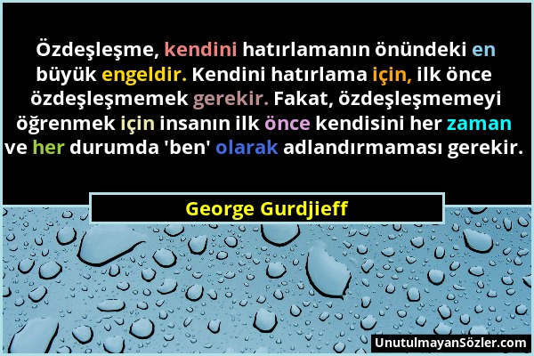 George Gurdjieff - Özdeşleşme, kendini hatırlamanın önündeki en büyük engeldir. Kendini hatırlama için, ilk önce özdeşleşmemek gerekir. Fakat, özdeşle...