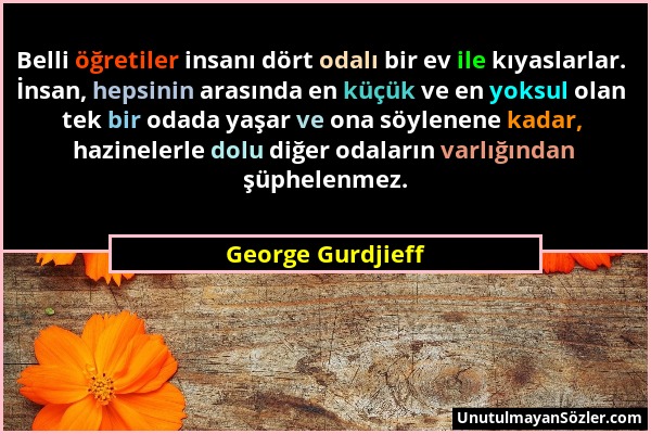 George Gurdjieff - Belli öğretiler insanı dört odalı bir ev ile kıyaslarlar. İnsan, hepsinin arasında en küçük ve en yoksul olan tek bir odada yaşar v...