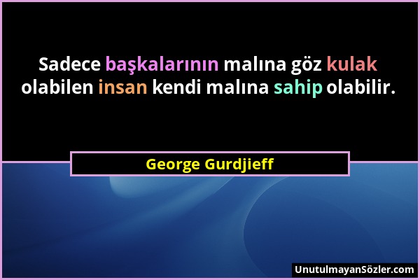 George Gurdjieff - Sadece başkalarının malına göz kulak olabilen insan kendi malına sahip olabilir....