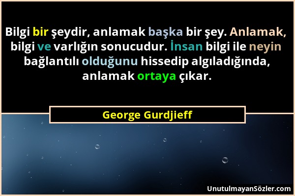 George Gurdjieff - Bilgi bir şeydir, anlamak başka bir şey. Anlamak, bilgi ve varlığın sonucudur. İnsan bilgi ile neyin bağlantılı olduğunu hissedip a...