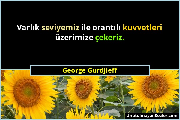 George Gurdjieff - Varlık seviyemiz ile orantılı kuvvetleri üzerimize çekeriz....
