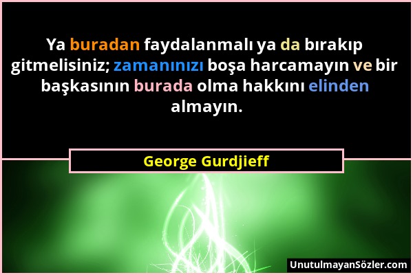 George Gurdjieff - Ya buradan faydalanmalı ya da bırakıp gitmelisiniz; zamanınızı boşa harcamayın ve bir başkasının burada olma hakkını elinden almayı...