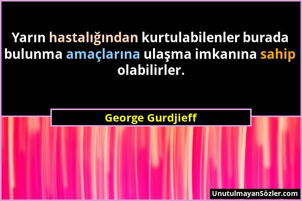 George Gurdjieff - Yarın hastalığından kurtulabilenler burada bulunma amaçlarına ulaşma imkanına sahip olabilirler....