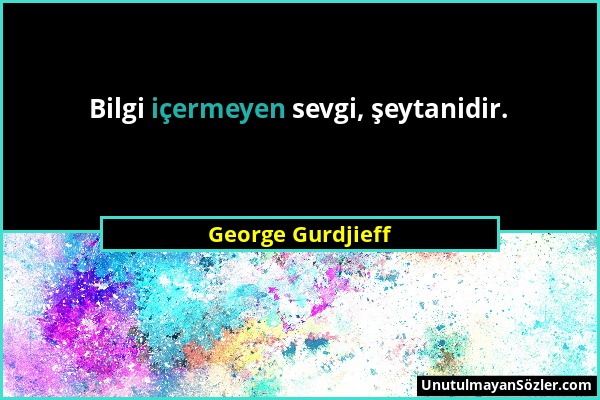 George Gurdjieff - Bilgi içermeyen sevgi, şeytanidir....
