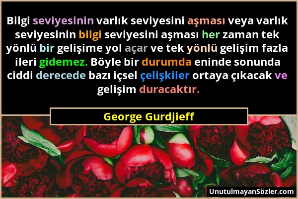 George Gurdjieff - Bilgi seviyesinin varlık seviyesini aşması veya varlık seviyesinin bilgi seviyesini aşması her zaman tek yönlü bir gelişime yol aça...