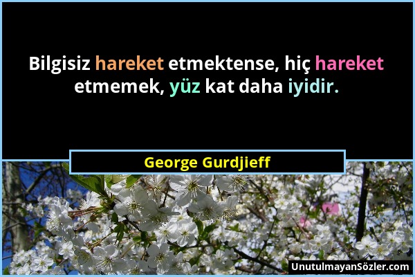 George Gurdjieff - Bilgisiz hareket etmektense, hiç hareket etmemek, yüz kat daha iyidir....