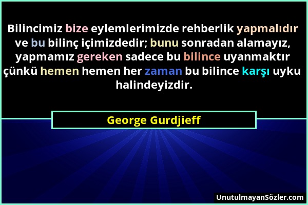 George Gurdjieff - Bilincimiz bize eylemlerimizde rehberlik yapmalıdır ve bu bilinç içimizdedir; bunu sonradan alamayız, yapmamız gereken sadece bu bi...