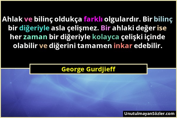 George Gurdjieff - Ahlak ve bilinç oldukça farklı olgulardır. Bir bilinç bir diğeriyle asla çelişmez. Bir ahlaki değer ise her zaman bir diğeriyle kol...