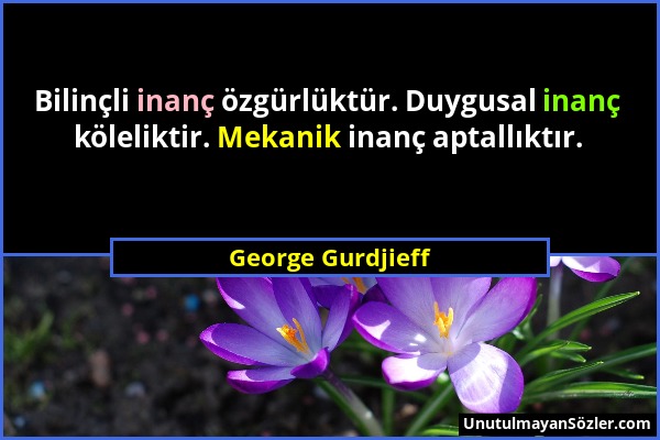 George Gurdjieff - Bilinçli inanç özgürlüktür. Duygusal inanç köleliktir. Mekanik inanç aptallıktır....