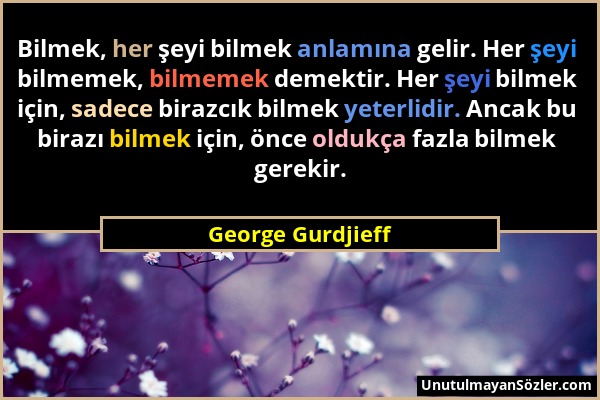 George Gurdjieff - Bilmek, her şeyi bilmek anlamına gelir. Her şeyi bilmemek, bilmemek demektir. Her şeyi bilmek için, sadece birazcık bilmek yeterlid...