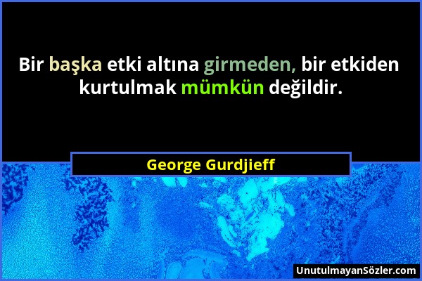 George Gurdjieff - Bir başka etki altına girmeden, bir etkiden kurtulmak mümkün değildir....
