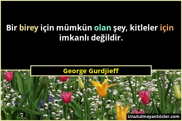 George Gurdjieff - Bir birey için mümkün olan şey, kitleler için imkanlı değildir....