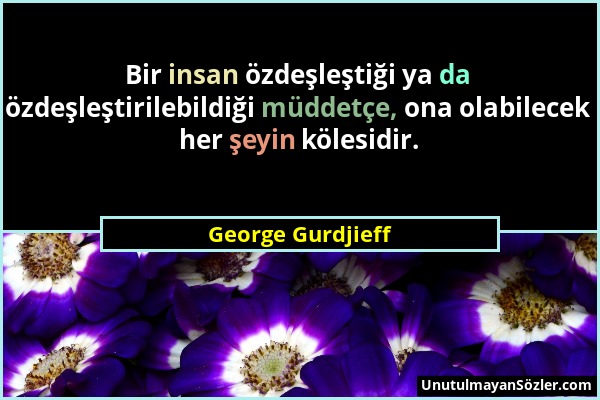 George Gurdjieff - Bir insan özdeşleştiği ya da özdeşleştirilebildiği müddetçe, ona olabilecek her şeyin kölesidir....