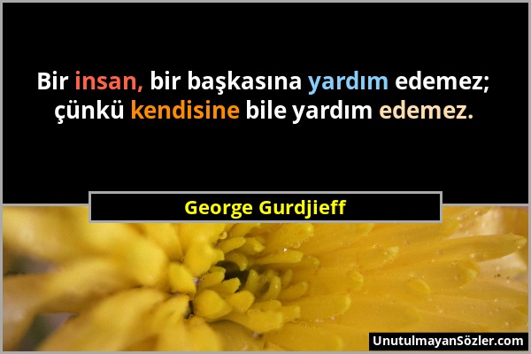 George Gurdjieff - Bir insan, bir başkasına yardım edemez; çünkü kendisine bile yardım edemez....