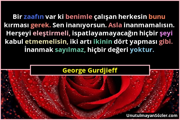 George Gurdjieff - Bir zaafın var ki benimle çalışan herkesin bunu kırması gerek. Sen inanıyorsun. Asla inanmamalısın. Herşeyi eleştirmeli, ispatlayam...