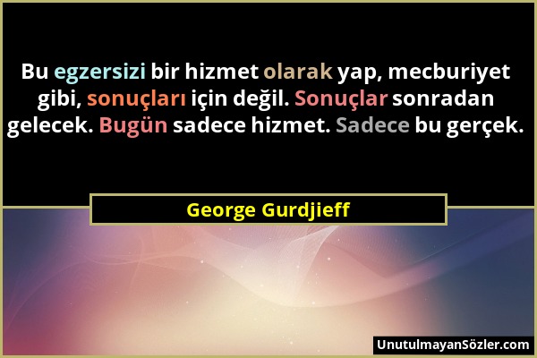 George Gurdjieff - Bu egzersizi bir hizmet olarak yap, mecburiyet gibi, sonuçları için değil. Sonuçlar sonradan gelecek. Bugün sadece hizmet. Sadece b...