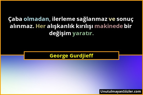 George Gurdjieff - Çaba olmadan, ilerleme sağlanmaz ve sonuç alınmaz. Her alışkanlık kırılışı makinede bir değişim yaratır....