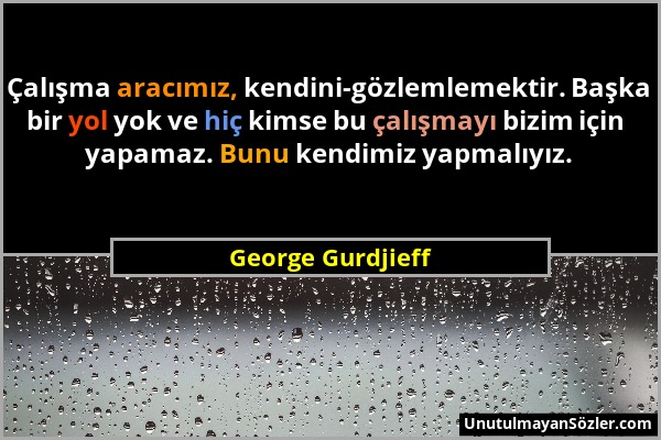 George Gurdjieff - Çalışma aracımız, kendini-gözlemlemektir. Başka bir yol yok ve hiç kimse bu çalışmayı bizim için yapamaz. Bunu kendimiz yapmalıyız....