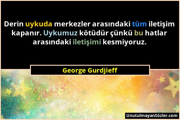 George Gurdjieff - Derin uykuda merkezler arasındaki tüm iletişim kapanır. Uykumuz kötüdür çünkü bu hatlar arasındaki iletişimi kesmiyoruz....