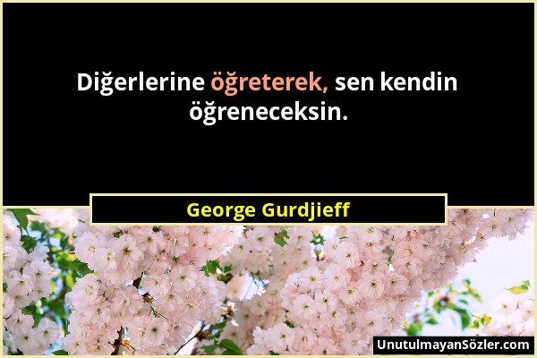 George Gurdjieff - Diğerlerine öğreterek, sen kendin öğreneceksin....