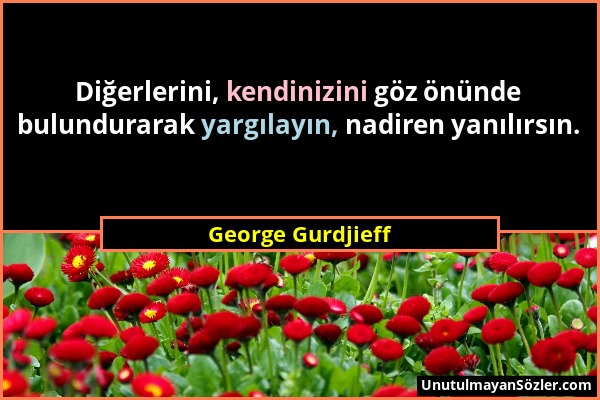 George Gurdjieff - Diğerlerini, kendinizini göz önünde bulundurarak yargılayın, nadiren yanılırsın....