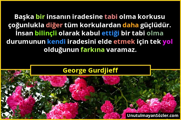 George Gurdjieff - Başka bir insanın iradesine tabi olma korkusu çoğunlukla diğer tüm korkulardan daha güçlüdür. İnsan bilinçli olarak kabul ettiği bi...