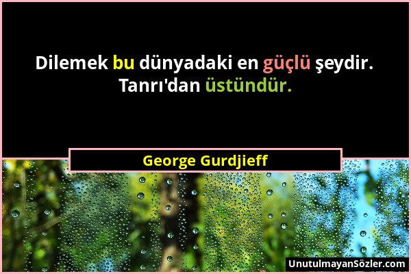 George Gurdjieff - Dilemek bu dünyadaki en güçlü şeydir. Tanrı'dan üstündür....