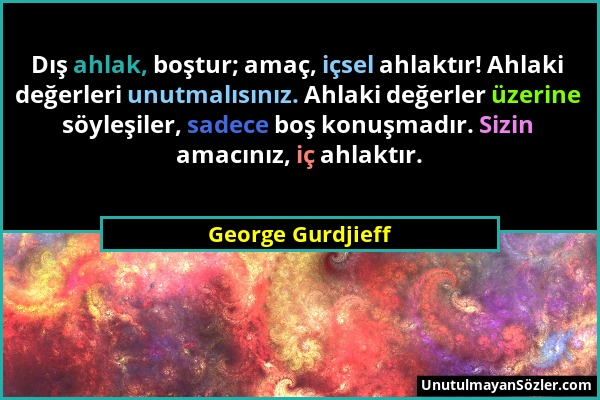 George Gurdjieff - Dış ahlak, boştur; amaç, içsel ahlaktır! Ahlaki değerleri unutmalısınız. Ahlaki değerler üzerine söyleşiler, sadece boş konuşmadır....