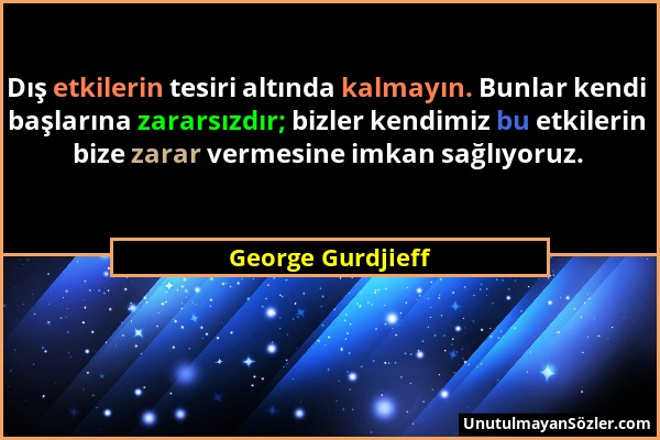 George Gurdjieff - Dış etkilerin tesiri altında kalmayın. Bunlar kendi başlarına zararsızdır; bizler kendimiz bu etkilerin bize zarar vermesine imkan...