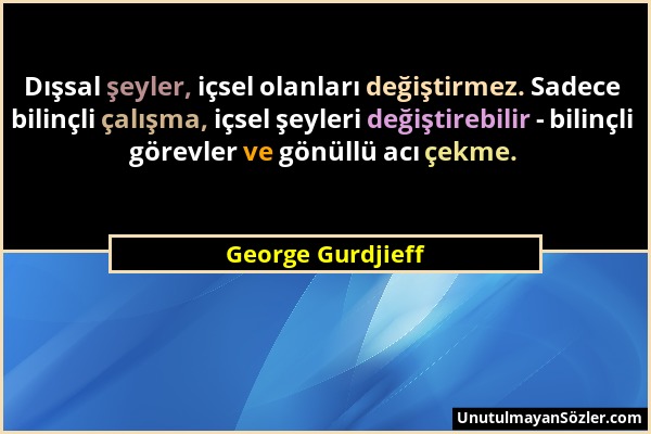 George Gurdjieff - Dışsal şeyler, içsel olanları değiştirmez. Sadece bilinçli çalışma, içsel şeyleri değiştirebilir - bilinçli görevler ve gönüllü acı...