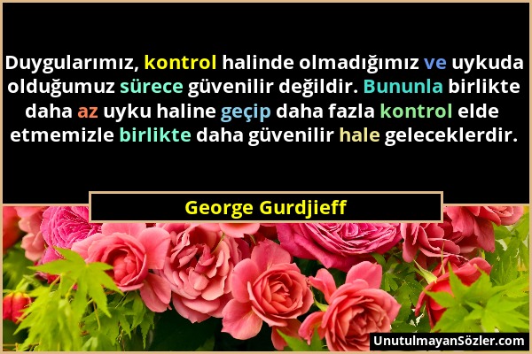 George Gurdjieff - Duygularımız, kontrol halinde olmadığımız ve uykuda olduğumuz sürece güvenilir değildir. Bununla birlikte daha az uyku haline geçip...