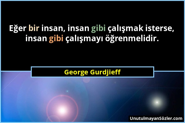 George Gurdjieff - Eğer bir insan, insan gibi çalışmak isterse, insan gibi çalışmayı öğrenmelidir....